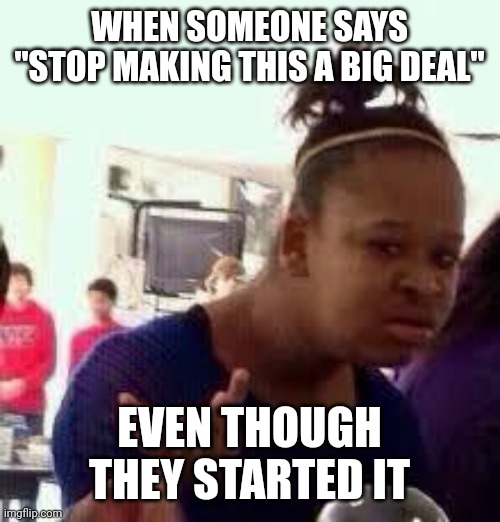 Like bro what | WHEN SOMEONE SAYS "STOP MAKING THIS A BIG DEAL"; EVEN THOUGH THEY STARTED IT | image tagged in bruh | made w/ Imgflip meme maker