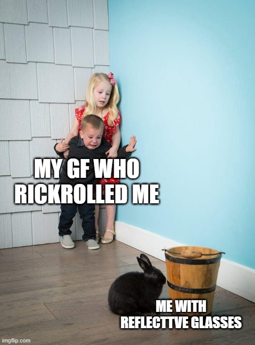 Kids Afraid of Rabbit | MY GF WHO RICKROLLED ME; ME WITH REFLECTTVE GLASSES | image tagged in kids afraid of rabbit | made w/ Imgflip meme maker