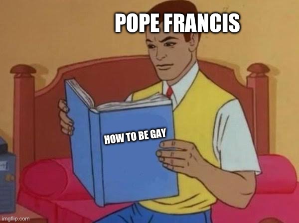 Pope Fancy ?? | POPE FRANCIS; HOW TO BE GAY | image tagged in man reading book,pope francis,gay,catholic,memes,dank memes | made w/ Imgflip meme maker