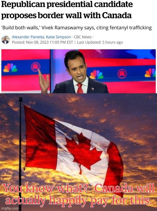 Build the Wall, eh? | You know what?  Canada will actually happily pay for this. | image tagged in canada,vivek ramaswamy,republicans,gop,united states,border wall | made w/ Imgflip meme maker