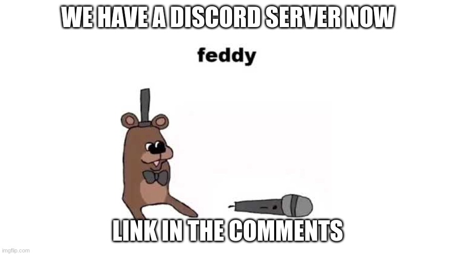 E | WE HAVE A DISCORD SERVER NOW; LINK IN THE COMMENTS | image tagged in feddy | made w/ Imgflip meme maker