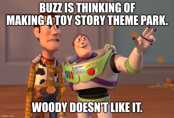 Buzz's theme park idea | BUZZ IS THINKING OF MAKING A TOY STORY THEME PARK. WOODY DOESN'T LIKE IT. | image tagged in memes,x x everywhere | made w/ Imgflip meme maker