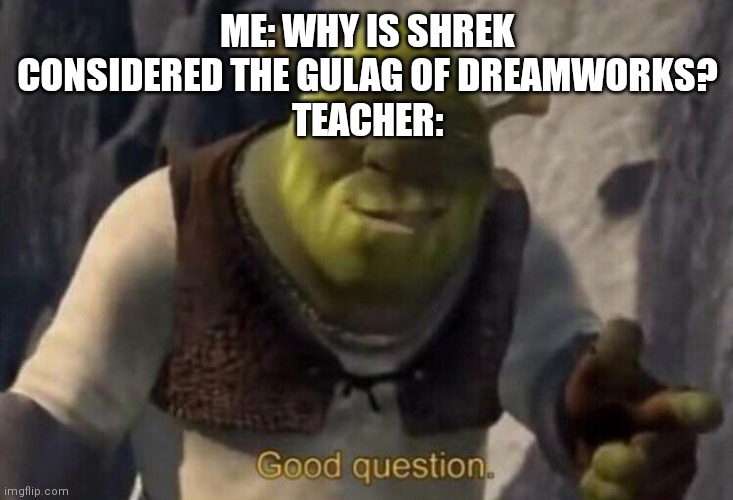 Yes it actually was | ME: WHY IS SHREK CONSIDERED THE GULAG OF DREAMWORKS?
TEACHER: | image tagged in shrek good question,memes,dreamworks,gulag | made w/ Imgflip meme maker
