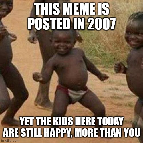 Respects to them | THIS MEME IS POSTED IN 2007; YET THE KIDS HERE TODAY ARE STILL HAPPY, MORE THAN YOU | image tagged in memes,third world success kid,respect,old memes | made w/ Imgflip meme maker