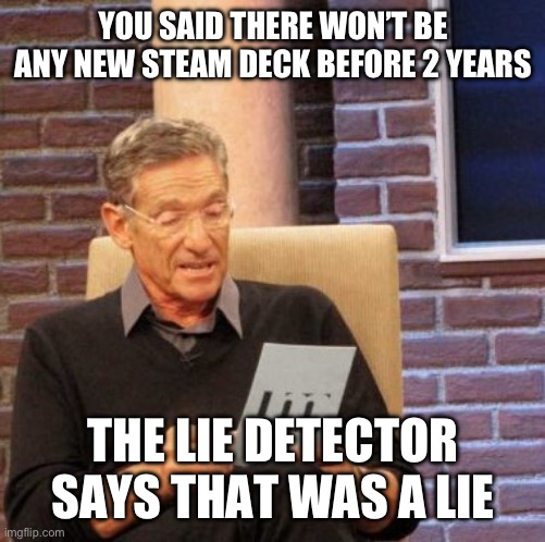 Maury Lie Detector Meme | YOU SAID THERE WON’T BE ANY NEW STEAM DECK BEFORE 2 YEARS; THE LIE DETECTOR SAYS THAT WAS A LIE | image tagged in memes,maury lie detector,SteamDeck | made w/ Imgflip meme maker