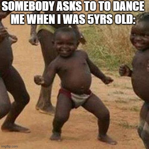 uhhh... | SOMEBODY ASKS TO TO DANCE
ME WHEN I WAS 5YRS OLD: | image tagged in memes,third world success kid | made w/ Imgflip meme maker
