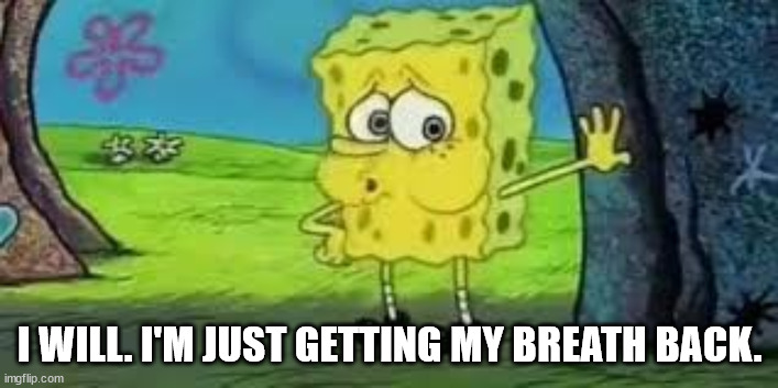 Spongebob out of breath | I WILL. I'M JUST GETTING MY BREATH BACK. | image tagged in spongebob out of breath | made w/ Imgflip meme maker