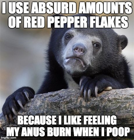 Confession Bear | I USE ABSURD AMOUNTS OF RED PEPPER FLAKES BECAUSE I LIKE FEELING MY ANUS BURN WHEN I POOP | image tagged in memes,confession bear,AdviceAnimals | made w/ Imgflip meme maker