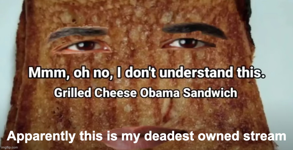 Grilled cheese Obama sandwich | Apparently this is my deadest owned stream | image tagged in grilled cheese obama sandwich | made w/ Imgflip meme maker