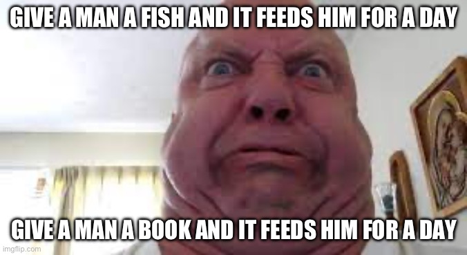 Fish | GIVE A MAN A FISH AND IT FEEDS HIM FOR A DAY; GIVE A MAN A BOOK AND IT FEEDS HIM FOR A DAY | made w/ Imgflip meme maker