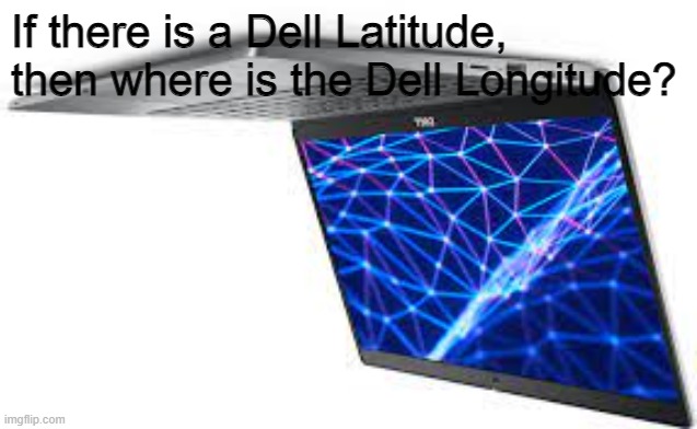 Legit this should become a thing | If there is a Dell Latitude, then where is the Dell Longitude? | image tagged in memes | made w/ Imgflip meme maker