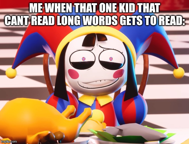 LIKE BRO WHY ARE YOU IN K-LEVEL AND YOU CANT SAY RESIGNED | ME WHEN THAT ONE KID THAT CANT READ LONG WORDS GETS TO READ: | image tagged in pomni's beautiful pained smile | made w/ Imgflip meme maker