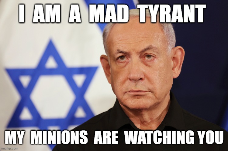 Benjamin Netanyahu | I  AM  A  MAD  TYRANT; MY  MINIONS  ARE  WATCHING YOU | image tagged in israel | made w/ Imgflip meme maker