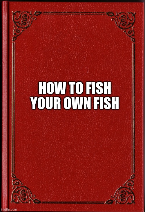 blank book | HOW TO FISH YOUR OWN FISH | image tagged in blank book | made w/ Imgflip meme maker