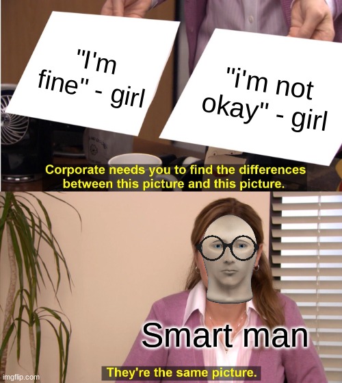 Theyre the sam | "I'm fine" - girl; "i'm not okay" - girl; Smart man | image tagged in memes,they're the same picture | made w/ Imgflip meme maker