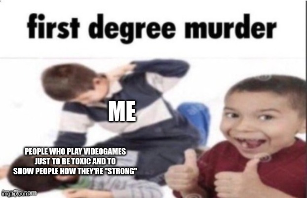 first degree murder | PEOPLE WHO PLAY VIDEOGAMES JUST TO BE TOXIC AND TO SHOW PEOPLE HOW THEY'RE "STRONG" ME | image tagged in first degree murder | made w/ Imgflip meme maker