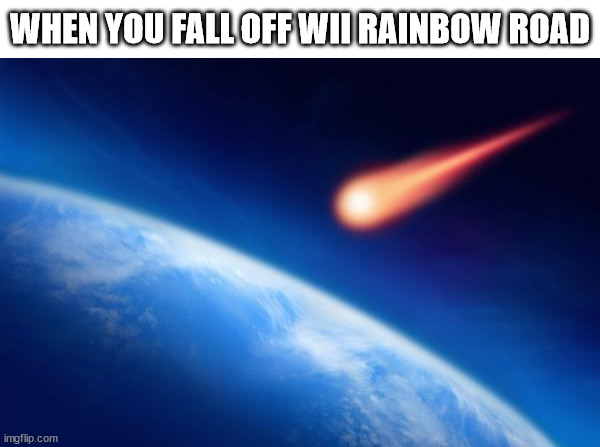 wii rainbow road | WHEN YOU FALL OFF WII RAINBOW ROAD | image tagged in meteorite,mario kart,wii rainbow road,mario kart wii,rainbow road,meteor | made w/ Imgflip meme maker