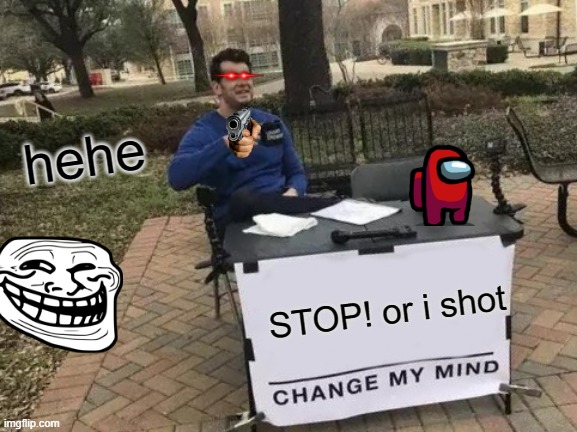 SPEACH! | hehe; STOP! or i shot | image tagged in memes,change my mind | made w/ Imgflip meme maker