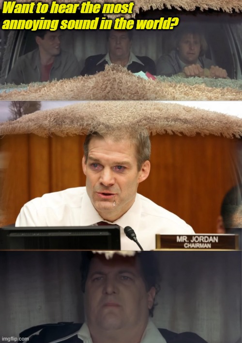 jim jordan being jim jordan | Want to hear the most annoying sound in the world? | image tagged in wanna hear the most annoying sound in the world | made w/ Imgflip meme maker