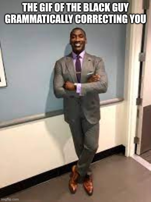Shannon Sharpe Fit Checks | THE GIF OF THE BLACK GUY GRAMMATICALLY CORRECTING YOU | image tagged in shannon sharpe fit checks | made w/ Imgflip meme maker