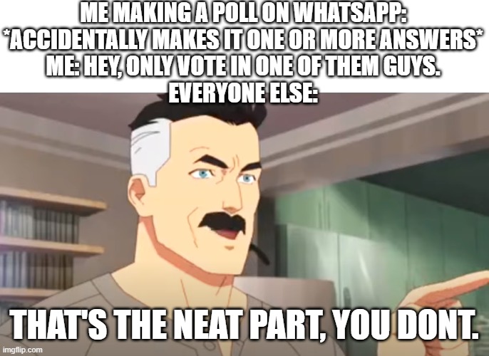 facts | ME MAKING A POLL ON WHATSAPP: *ACCIDENTALLY MAKES IT ONE OR MORE ANSWERS*
ME: HEY, ONLY VOTE IN ONE OF THEM GUYS.
EVERYONE ELSE:; THAT'S THE NEAT PART, YOU DONT. | image tagged in thats the neat part,oof,facts,relatable | made w/ Imgflip meme maker