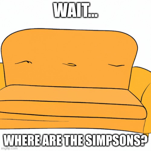 wait | WAIT... WHERE ARE THE SIMPSONS? | image tagged in the simpsons | made w/ Imgflip meme maker
