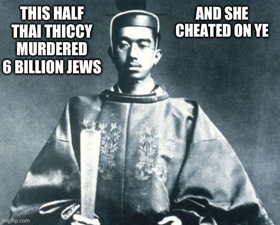 Emperor Hirohito | AND SHE CHEATED ON YE; THIS HALF THAI THICCY MURDERED 6 BILLION JEWS | image tagged in emperor hirohito | made w/ Imgflip meme maker