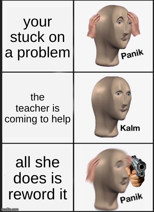 frfr | your stuck on a problem; the teacher is coming to help; all she does is reword it | image tagged in memes,panik kalm panik | made w/ Imgflip meme maker