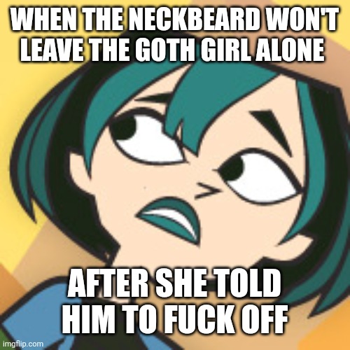 Scared Gwen | WHEN THE NECKBEARD WON'T LEAVE THE GOTH GIRL ALONE; AFTER SHE TOLD HIM TO FUCK OFF | image tagged in scared gwen,memes | made w/ Imgflip meme maker