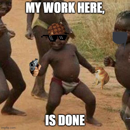 is it time to do work? | MY WORK HERE, IS DONE | image tagged in memes,third world success kid | made w/ Imgflip meme maker