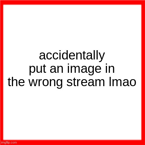 Red box | accidentally put an image in the wrong stream lmao | image tagged in red box | made w/ Imgflip meme maker