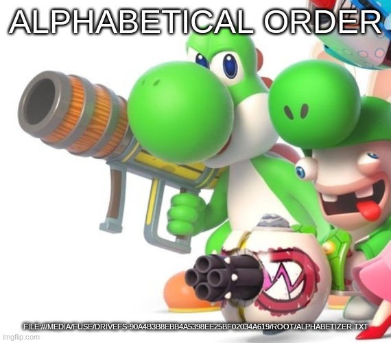 Yoshi With Bazooka | ALPHABETICAL ORDER; FILE:///MEDIA/FUSE/DRIVEFS-90A4B3B8EBB4A5398EE25BF02034A619/ROOT/ALPHABETIZER.TXT | image tagged in yoshi with bazooka | made w/ Imgflip meme maker