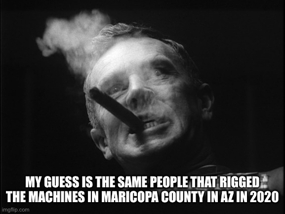 General Ripper (Dr. Strangelove) | MY GUESS IS THE SAME PEOPLE THAT RIGGED THE MACHINES IN MARICOPA COUNTY IN AZ IN 2020 | image tagged in general ripper dr strangelove | made w/ Imgflip meme maker