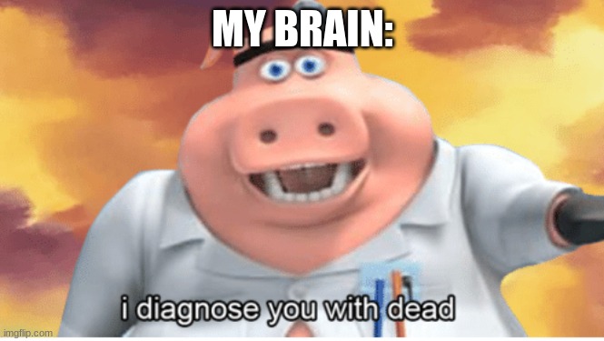 I diagnose you with dead | MY BRAIN: | image tagged in i diagnose you with dead | made w/ Imgflip meme maker