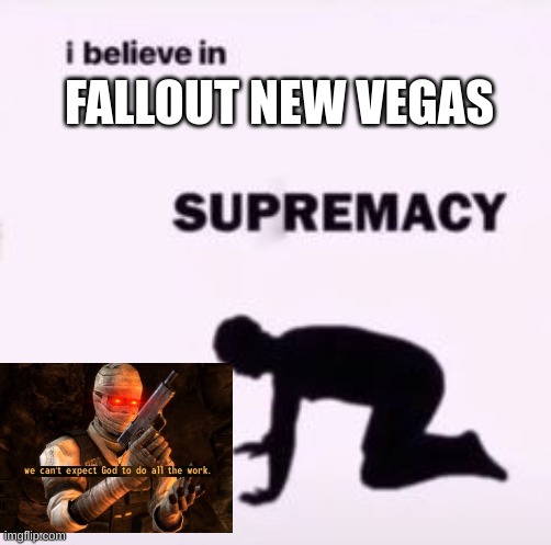 I believe in supremacy | FALLOUT NEW VEGAS | image tagged in i believe in supremacy | made w/ Imgflip meme maker
