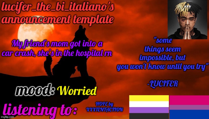 11/9/23, 4:59 pm | My friend’s mom got into a car crash, she’s in the hospital rn; HOPE by XXXTENTACTION; Worried | image tagged in lucifer_the_bi_italiano's announcement template | made w/ Imgflip meme maker