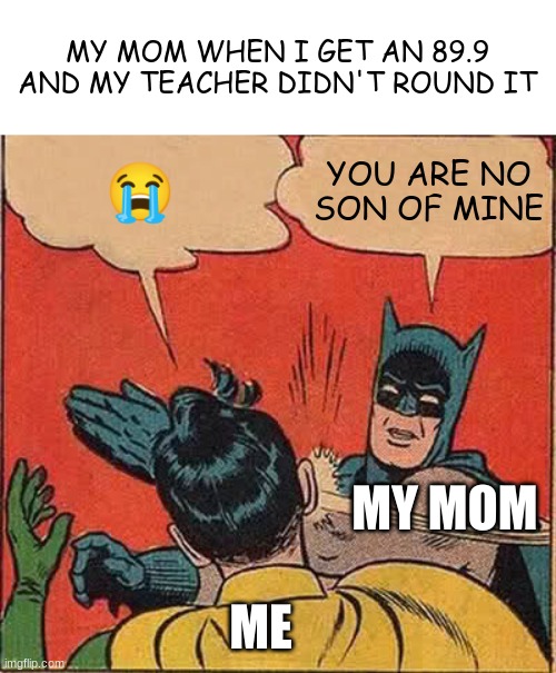Mom it's not my fault! | MY MOM WHEN I GET AN 89.9 AND MY TEACHER DIDN'T ROUND IT; 😭; YOU ARE NO SON OF MINE; MY MOM; ME | image tagged in memes,grades,school,punishment,misunderstanding,unhelpful teacher | made w/ Imgflip meme maker