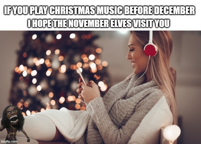 funny | IF YOU PLAY CHRISTMAS MUSIC BEFORE DECEMBER; I HOPE THE NOVEMBER ELVES VISIT YOU | image tagged in christmas,music,elves | made w/ Imgflip meme maker