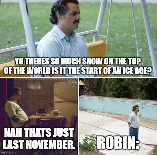 please laugh(Owner note: ok I did) | YO THERES SO MUCH SNOW ON THE TOP OF THE WORLD IS IT THE START OF AN ICE AGE? NAH THATS JUST LAST NOVEMBER. ROBIN: | image tagged in memes,sad pablo escobar | made w/ Imgflip meme maker