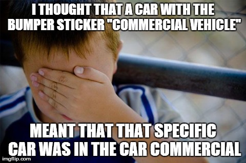 Confession Kid | I THOUGHT THAT A CAR WITH THE BUMPER STICKER "COMMERCIAL VEHICLE" MEANT THAT THAT SPECIFIC CAR WAS IN THE CAR COMMERCIAL | image tagged in memes,confession kid,AdviceAnimals | made w/ Imgflip meme maker