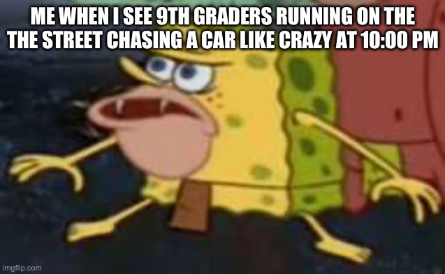 Spongegar | ME WHEN I SEE 9TH GRADERS RUNNING ON THE THE STREET CHASING A CAR LIKE CRAZY AT 10:00 PM | image tagged in memes,spongegar | made w/ Imgflip meme maker