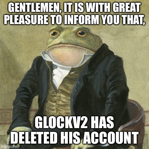 His parents probably found his account lmao | GENTLEMEN, IT IS WITH GREAT PLEASURE TO INFORM YOU THAT, GLOCKV2 HAS DELETED HIS ACCOUNT | image tagged in gentlemen it is with great pleasure to inform you that,furry,thank god | made w/ Imgflip meme maker