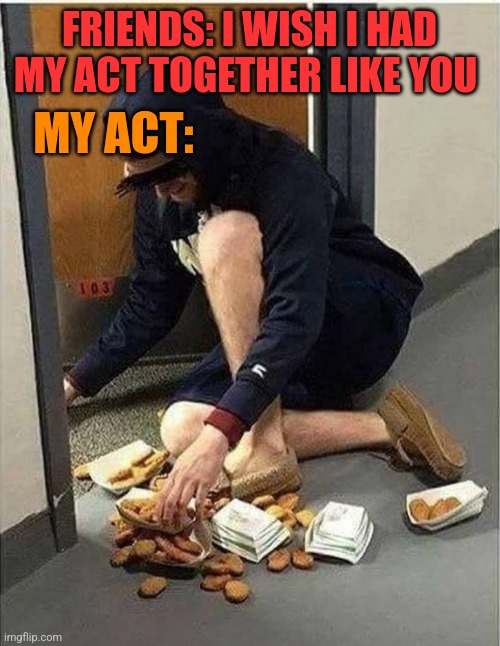 FRIENDS: I WISH I HAD MY ACT TOGETHER LIKE YOU; MY ACT: | image tagged in funny memes | made w/ Imgflip meme maker