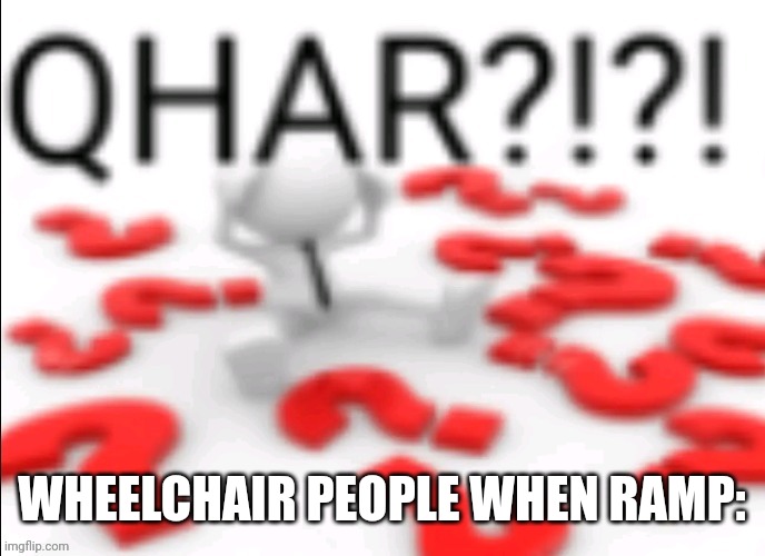 qhar | WHEELCHAIR PEOPLE WHEN RAMP: | image tagged in qhar | made w/ Imgflip meme maker