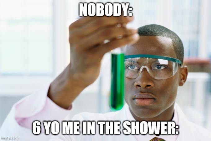I'm the only one wh0o did this:( | NOBODY:; 6 YO ME IN THE SHOWER: | image tagged in chemistry meme,funny,funny memes,fun,relatable,memes | made w/ Imgflip meme maker