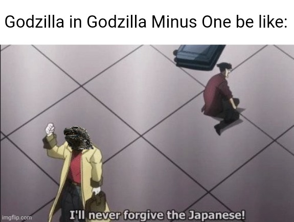 Another Godzilla Minus One Meme | Godzilla in Godzilla Minus One be like: | image tagged in i will never forgive japanese | made w/ Imgflip meme maker