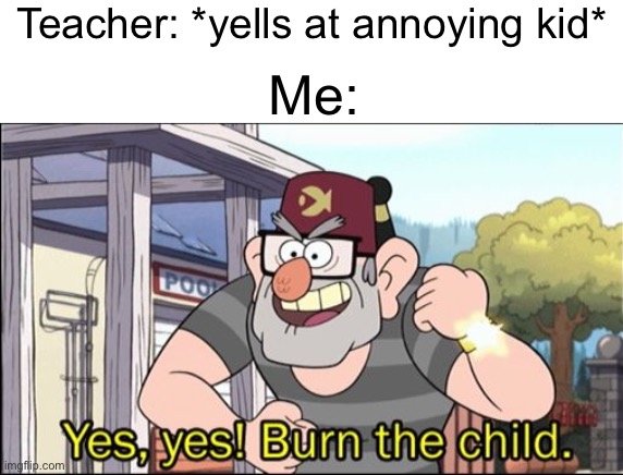 he shall suffer | Teacher: *yells at annoying kid*; Me: | image tagged in yes yes burn the child,annoying kid,funny,teacher,memes,relatable | made w/ Imgflip meme maker