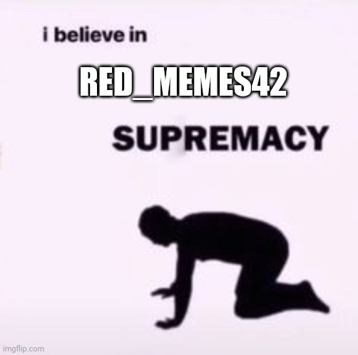 I believe in supremacy | RED_MEMES42 | image tagged in i believe in supremacy | made w/ Imgflip meme maker