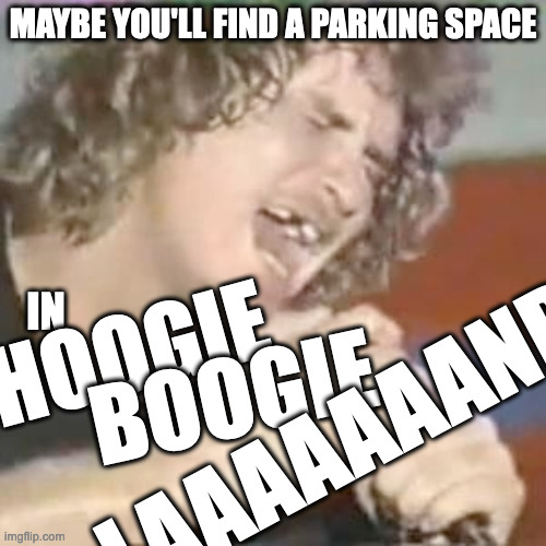 It Could Happen! | MAYBE YOU'LL FIND A PARKING SPACE; IN; HOOGIE; BOOGIE; LAAAAAAAND | image tagged in loud music,bad music,genius,stoned guy | made w/ Imgflip meme maker