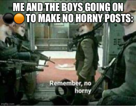 Horny dog remember no horny | ME AND THE BOYS GOING ON ⚫️🟠 TO MAKE NO HORNY POSTS: | image tagged in horny dog remember no horny | made w/ Imgflip meme maker